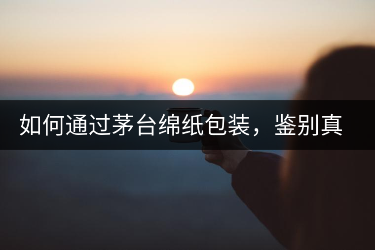 如何通過茅臺(tái)綿紙包裝，鑒別真假茅臺(tái)酒？｜茅友公社