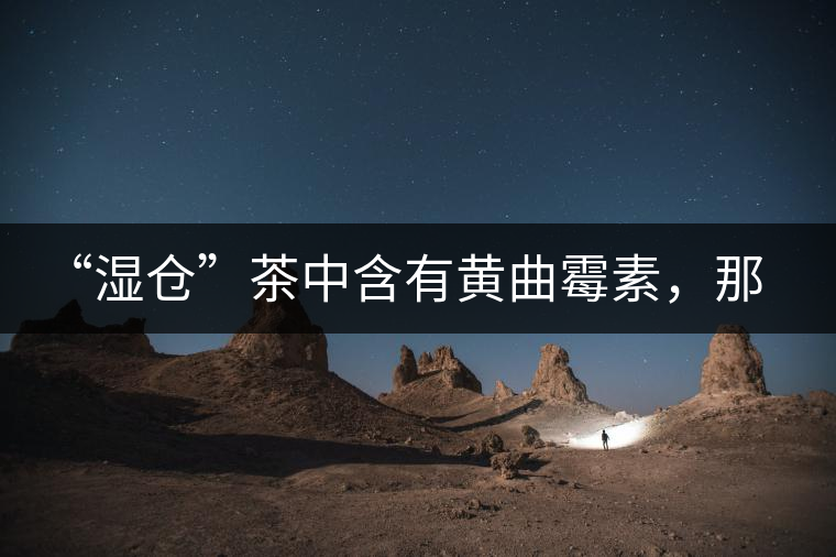 “濕倉(cāng)”茶中含有黃曲霉素，那為什么“濕倉(cāng)”還不取消？