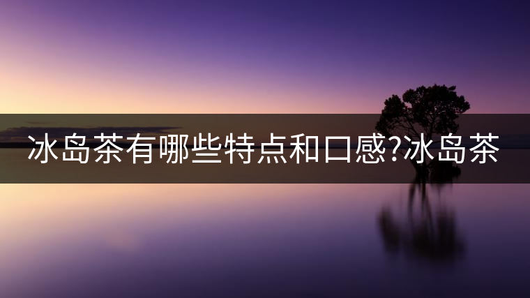 冰島茶有哪些特點和口感?冰島茶有哪些特點和口感？