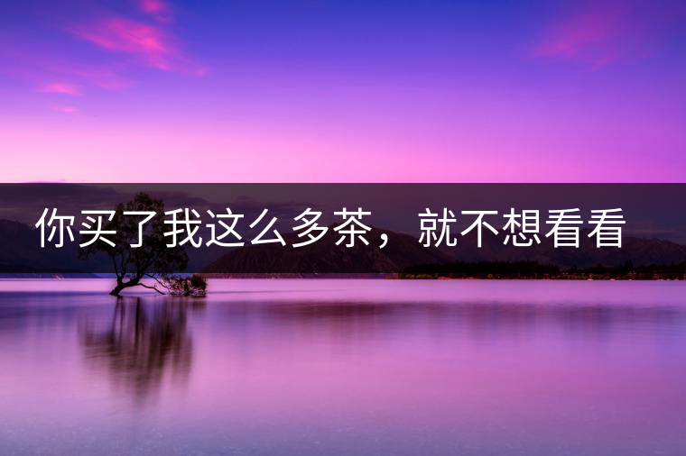 你買了我這么多茶，就不想看看我長(zhǎng)什么樣?你買了我這么多茶，就不想看看我長(zhǎng)什么樣？