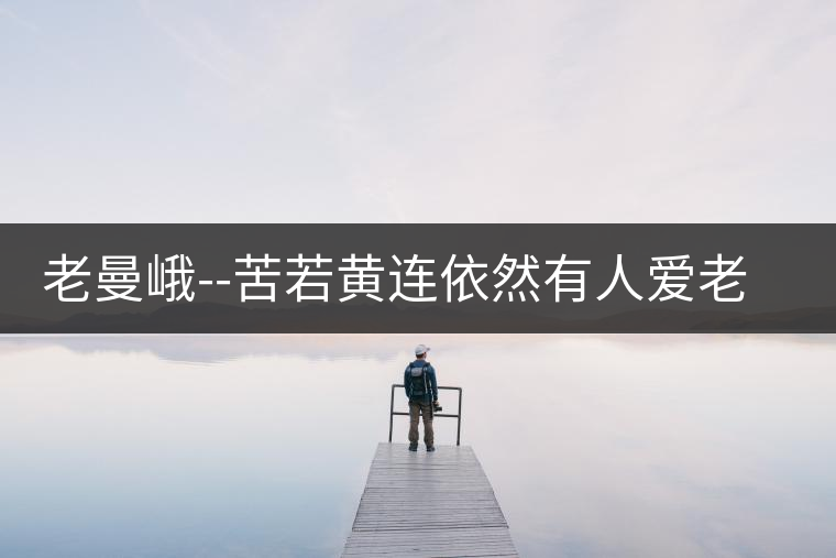 老曼峨--苦若黃連依然有人愛老曼峨——苦若黃連依然有人愛
