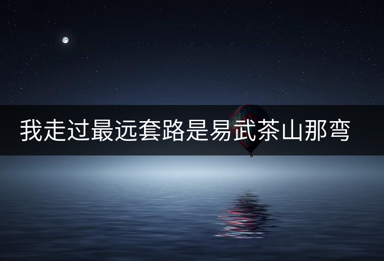 我走過(guò)最遠(yuǎn)套路是易武茶山那彎成蚊香的山路！
