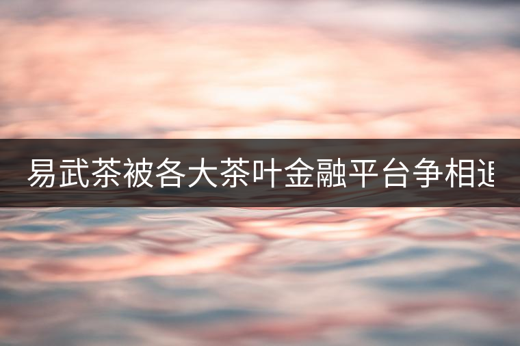 易武茶被各大茶葉金融平臺(tái)爭(zhēng)相追捧的背后，隱藏著什...易武茶被各大茶葉金融平臺(tái)爭(zhēng)相追捧的背后，隱藏著什么秘密？