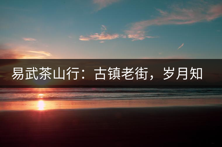 易武茶山行：古鎮(zhèn)老街，歲月知味