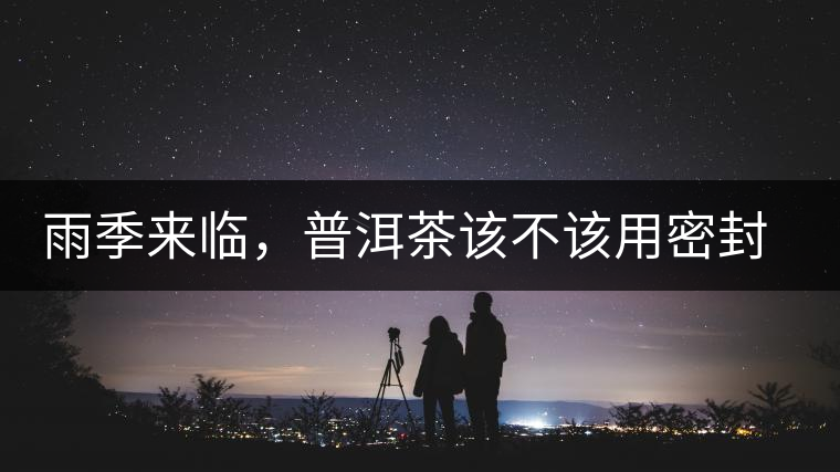 雨季來臨，普洱茶該不該用密封袋保存？