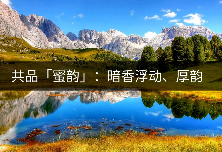 共品「蜜韻」：暗香浮動(dòng)、厚韻流芳，回味這份獨(dú)一無二的蜜香