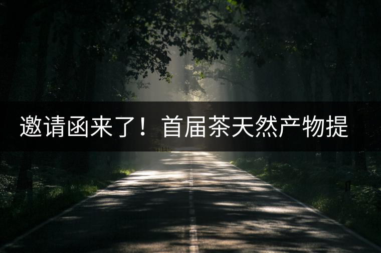 邀請函來了！首屆茶天然產(chǎn)物提取營養(yǎng)健康發(fā)展高峰論壇大咖云集