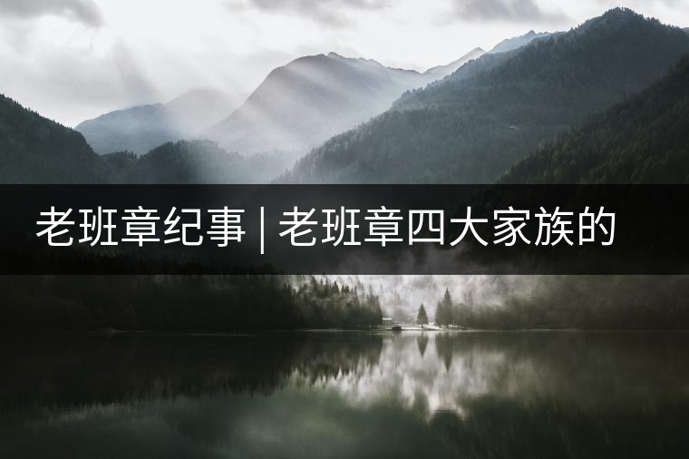 老班章紀(jì)事 | 老班章四大家族的由來(lái)老班章紀(jì)事 | 老班章四大家族的由來(lái)