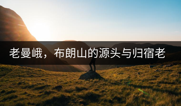 老曼峨，布朗山的源頭與歸宿老曼峨，布朗山的源頭與歸宿