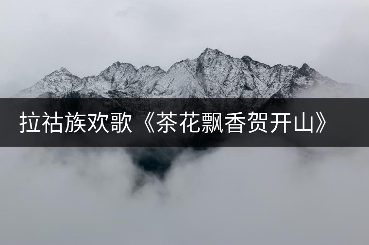 拉祜族歡歌《茶花飄香賀開山》太美，太好聽了!拉祜族歡歌《茶花飄香賀開山》太美，太好聽了！