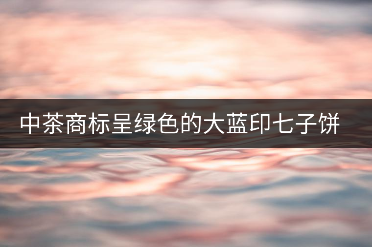中茶商標呈綠色的大藍印七子餅，為何被稱作“藍印”？