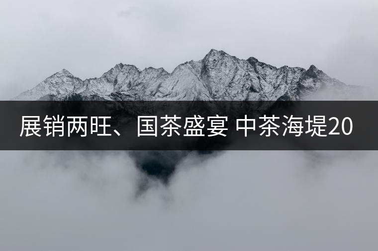 展銷兩旺、國茶盛宴 中茶海堤2019深圳春季茶博會(huì)圓滿收官