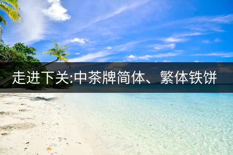 走進下關(guān):中茶牌簡體、繁體鐵餅，下關(guān)茶廠傲立茶界的...走進下關(guān)：中茶牌簡體、繁體鐵餅，下關(guān)茶廠傲立茶界的強弩之一