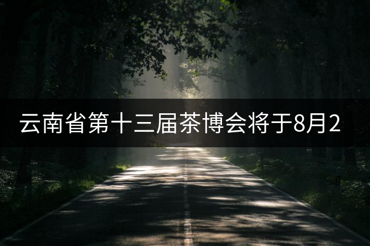 云南省第十三屆茶博會將于8月26日至28日在普洱舉辦