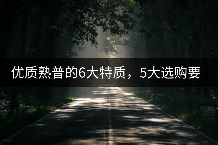 優(yōu)質(zhì)熟普的6大特質(zhì),5大選購要點(diǎn) 優(yōu)質(zhì)熟普的6大特質(zhì),5大選購要點(diǎn)