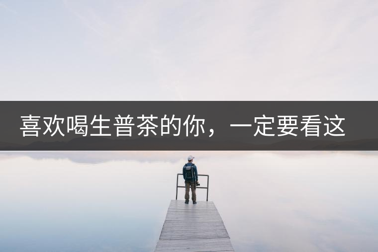 喜歡喝生普茶的你，一定要看這篇文章