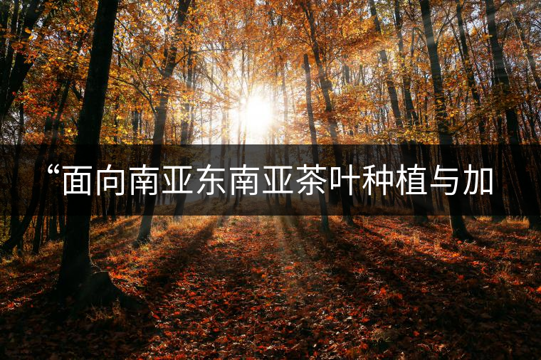 “面向南亞東南亞茶葉種植與加工技術(shù)培訓(xùn)班”在昆開班