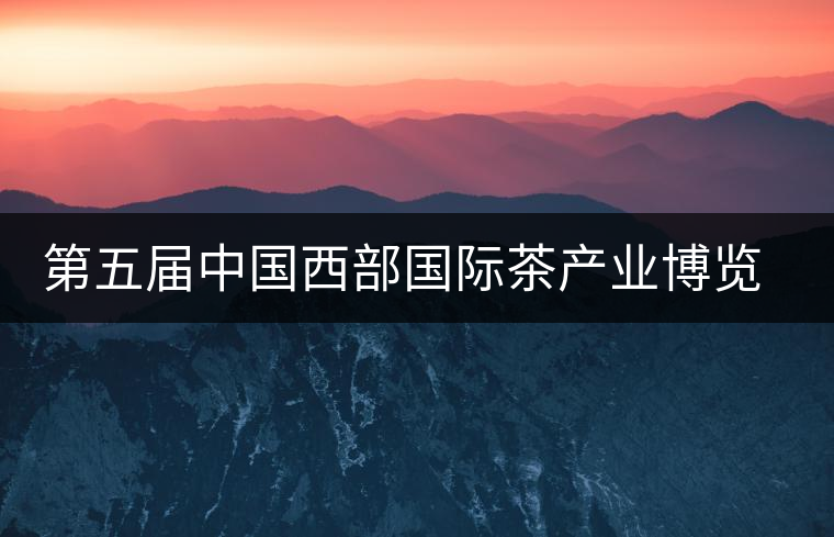 第五屆中國西部國際茶產(chǎn)業(yè)博覽會(huì)圓滿落幕