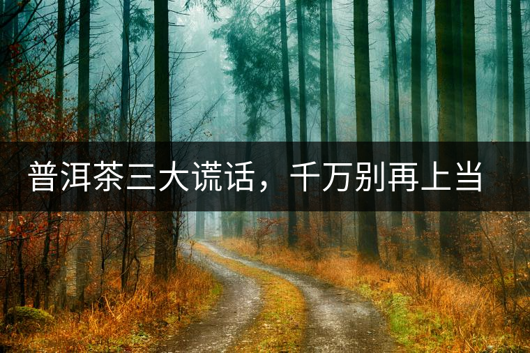 普洱茶三大謊話，千萬別再上當(dāng)了