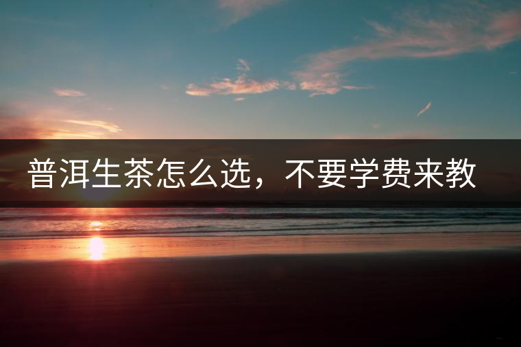 普洱生茶怎么選，不要學(xué)費來教你