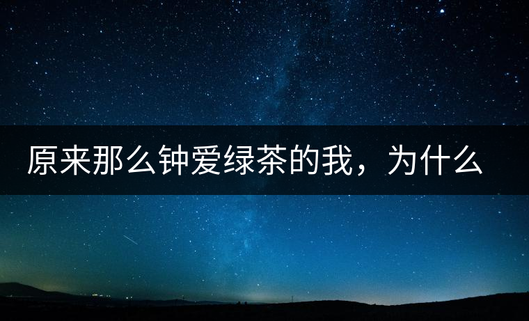 原來那么鐘愛綠茶的我，為什么輕易被普洱茶俘虜？