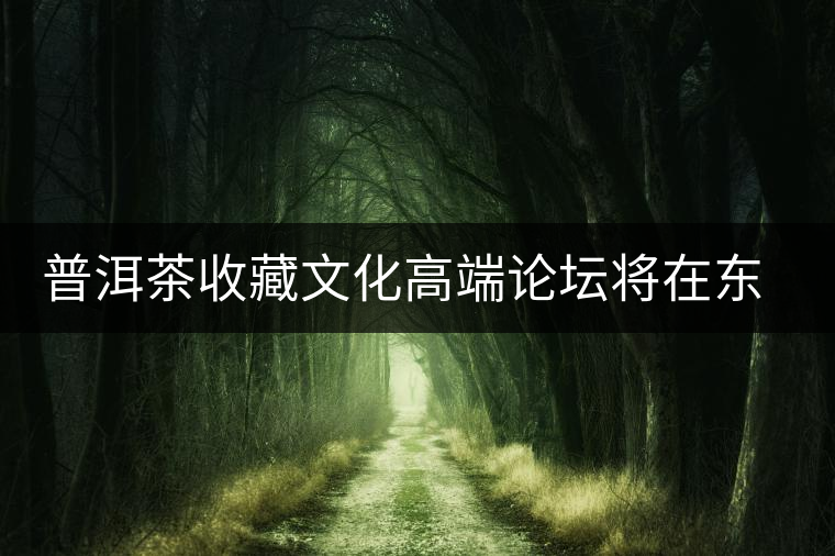 普洱茶收藏文化高端論壇將在東莞舉行