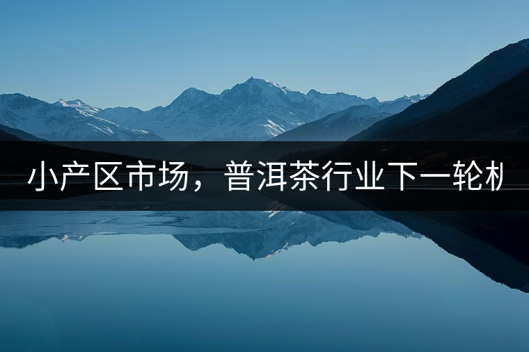 小產(chǎn)區(qū)市場(chǎng)，普洱茶行業(yè)下一輪機(jī)遇？