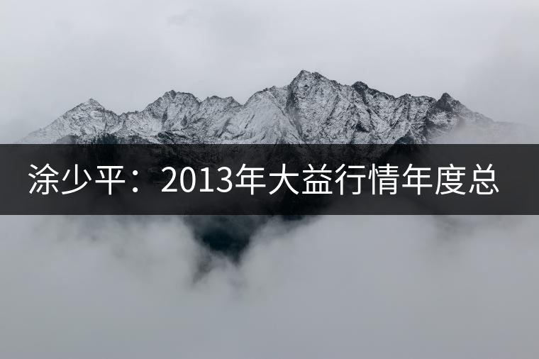 涂少平:2013年大益行情年度總結(jié) 涂少平:2013年大益行情年度總結(jié)