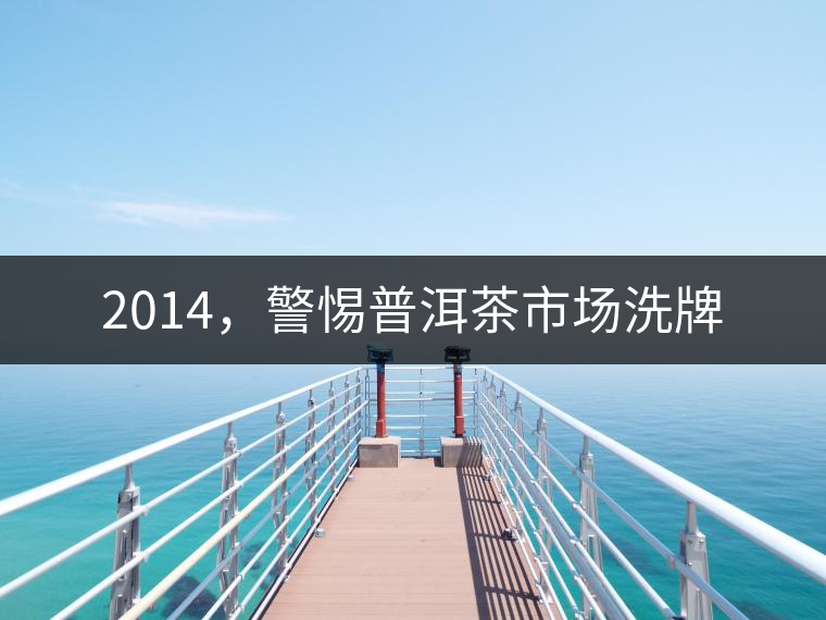 2014，警惕普洱茶市場(chǎng)洗牌