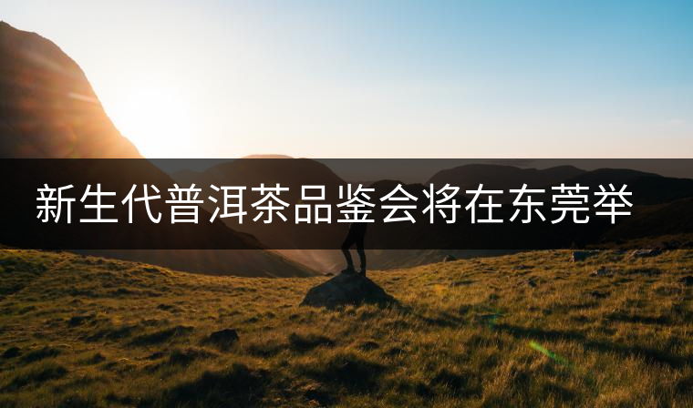 新生代普洱茶品鑒會(huì)將在東莞舉行