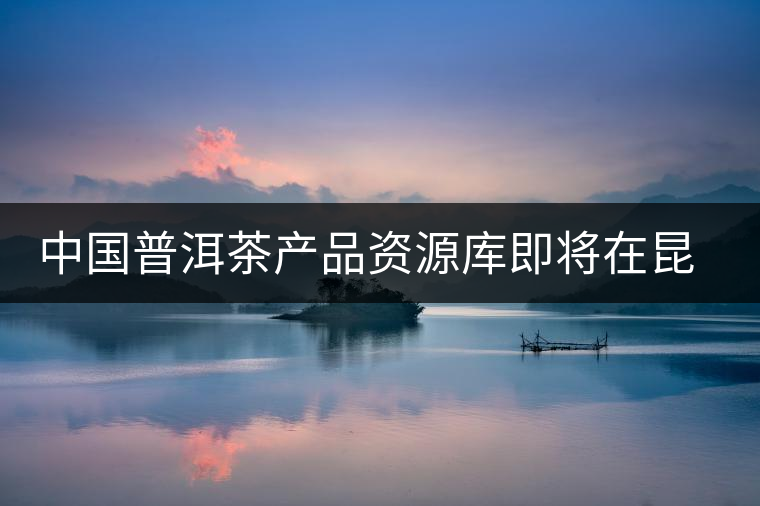 中國普洱茶產品資源庫即將在昆明建立