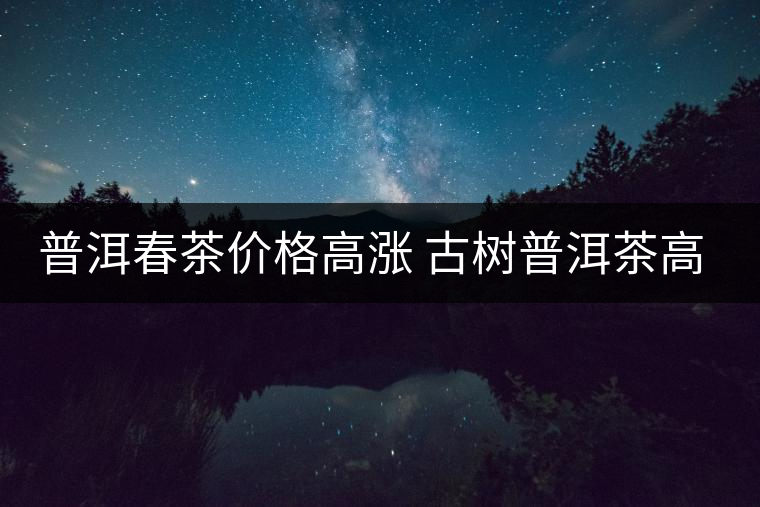 普洱春茶價(jià)格高漲 古樹普洱茶高開后路在何方？