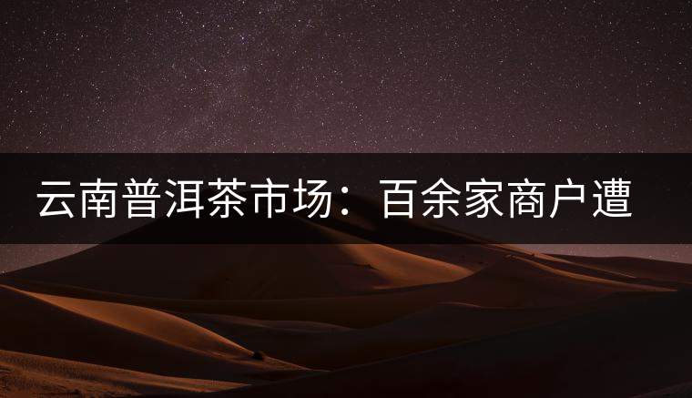 云南普洱茶市場(chǎng)：百余家商戶遭暴雨“襲擊”