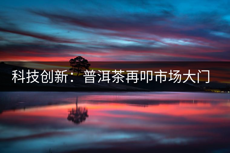 科技創(chuàng)新：普洱茶再叩市場(chǎng)大門的金磚