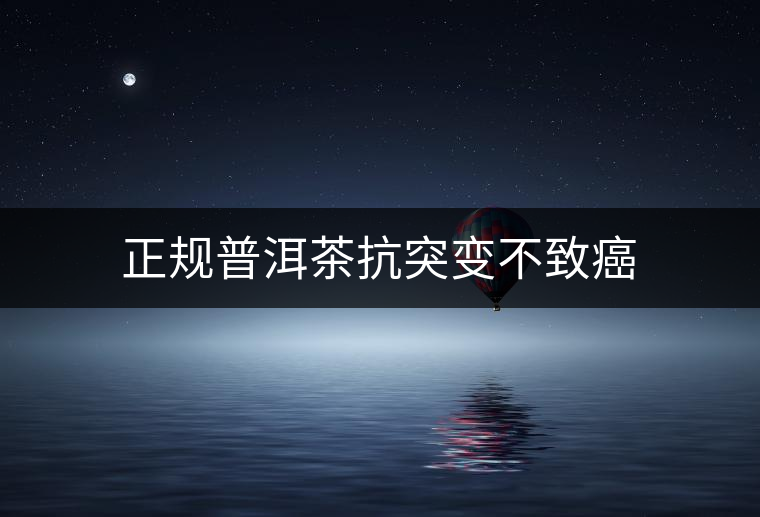 正規(guī)普洱茶抗突變不致癌