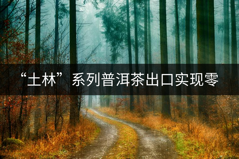 “土林”系列普洱茶出口實(shí)現(xiàn)零突破