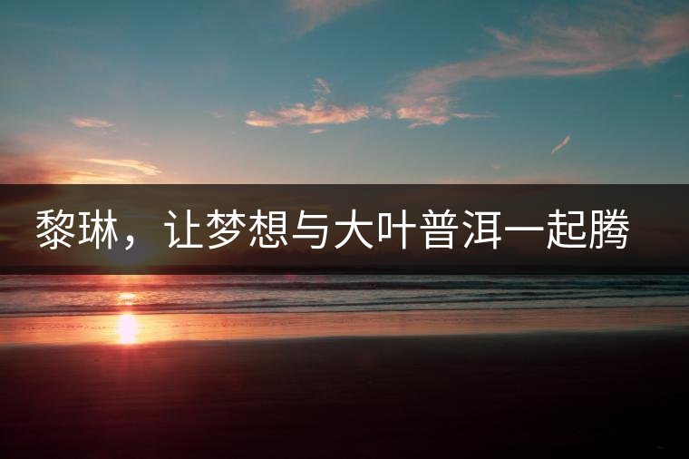 黎琳，讓夢想與大葉普洱一起騰飛