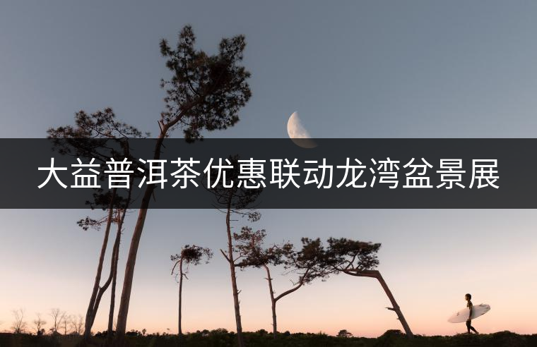 大益普洱茶優(yōu)惠聯動龍灣盆景展 大益普洱茶優(yōu)惠聯動龍灣盆景展