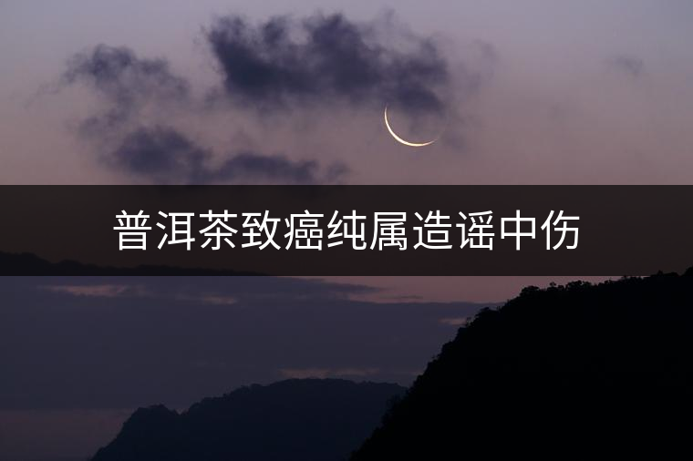 普洱茶致癌純屬造謠中傷