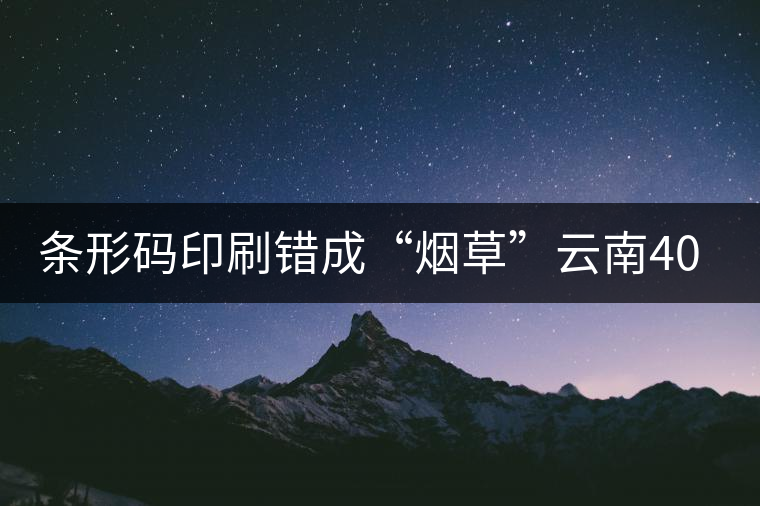條形碼印刷錯成“煙草”云南40萬元普洱茶召回開先河