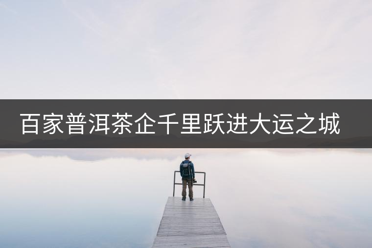 百家普洱茶企千里躍進(jìn)大運(yùn)之城深圳
