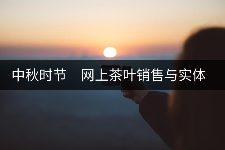 中秋時節(jié)　網(wǎng)上茶葉銷售與實體店競賽