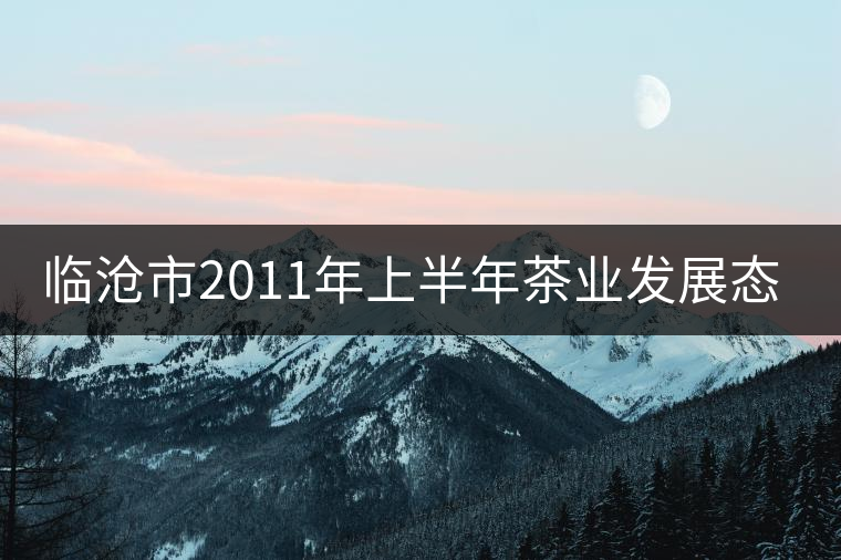 臨滄市2011年上半年茶業(yè)發(fā)展態(tài)勢良好