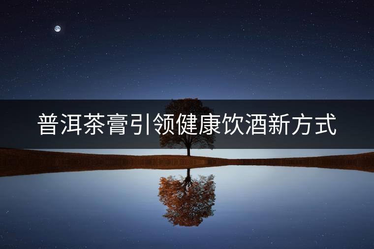 普洱茶膏引領(lǐng)健康飲酒新方式