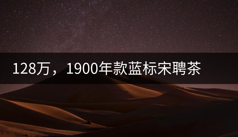 128萬，1900年款藍(lán)標(biāo)宋聘茶成“競(jìng)茶”標(biāo)王