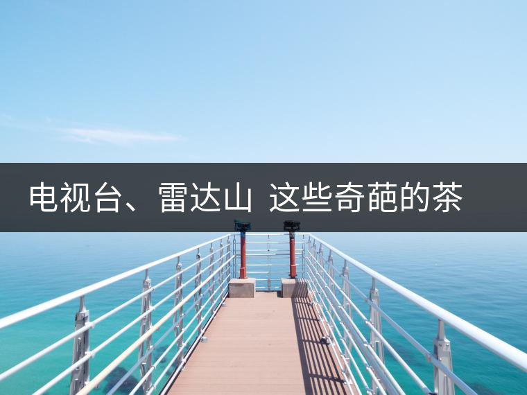 電視臺、雷達山  這些奇葩的茶山名字你肯定不知道！