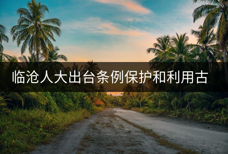 臨滄人大出臺(tái)條例保護(hù)和利用古茶資源 臨滄人大出臺(tái)條例保護(hù)和利用古茶資源