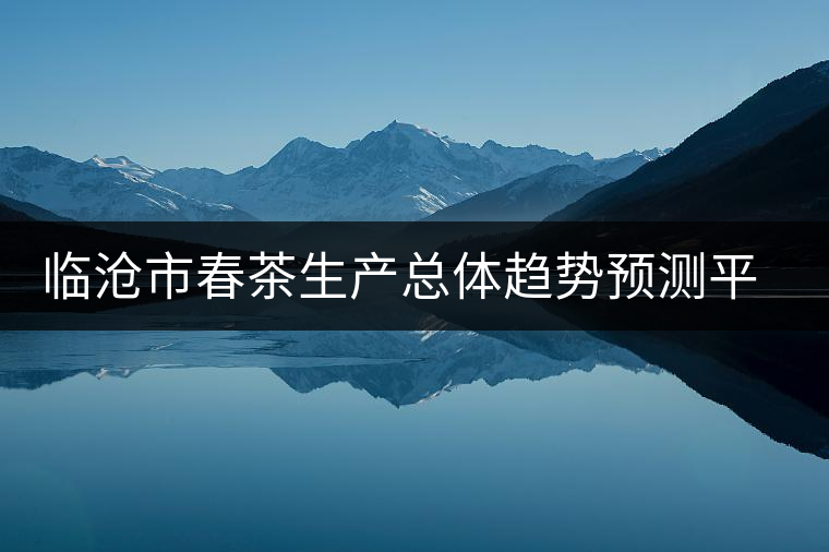 臨滄市春茶生產(chǎn)總體趨勢預(yù)測平穩(wěn)增長