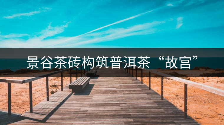 景谷茶磚構(gòu)筑普洱茶“故宮”
