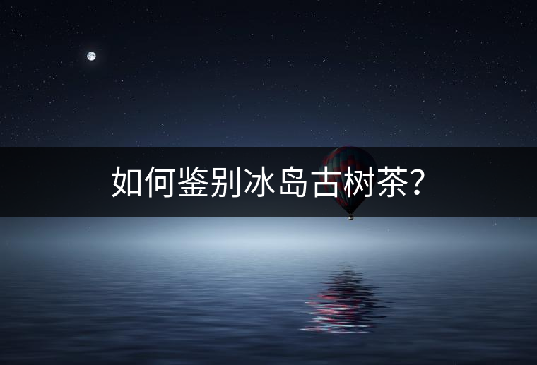 如何鑒別冰島古樹(shù)茶？